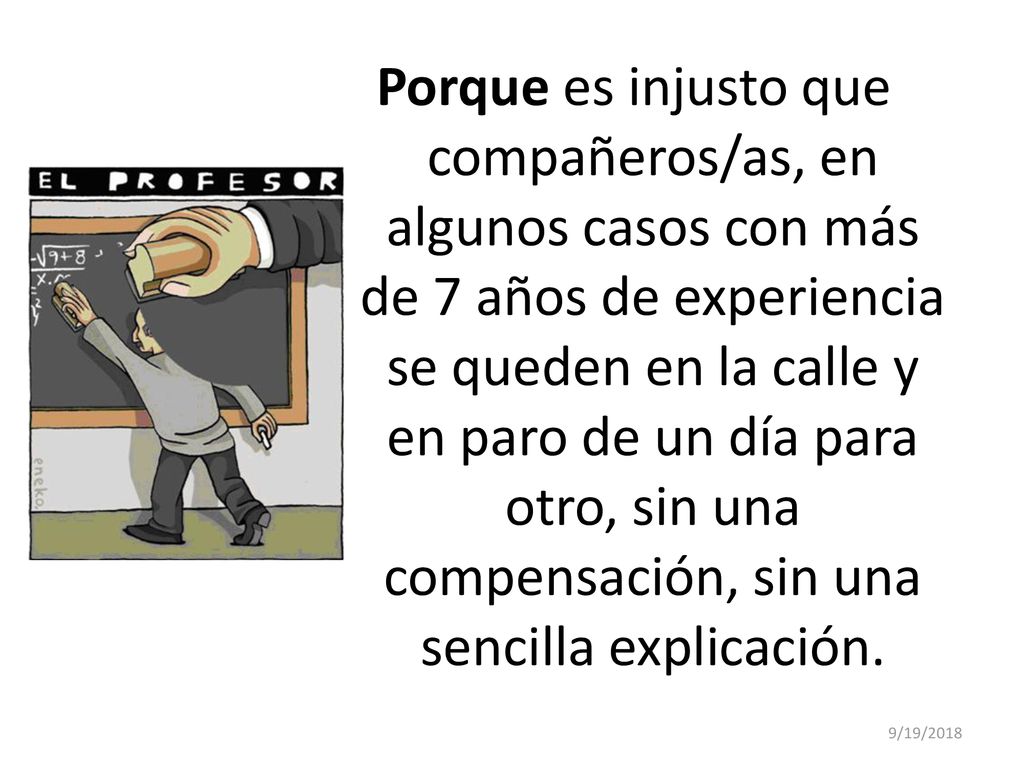 Porque es injusto que compañeros/as, en algunos casos con más de 7 años de experiencia se queden en la calle y en paro de un día para otro, sin una compensación, sin una sencilla explicación.