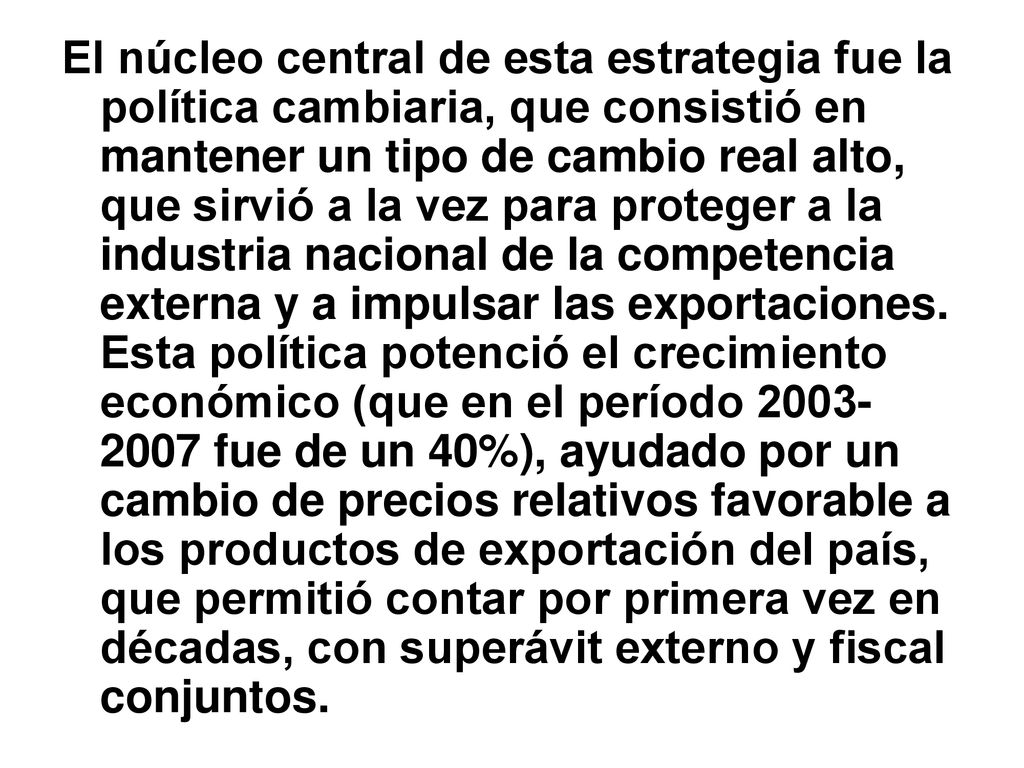 El núcleo central de esta estrategia fue la política cambiaria, que consistió en mantener un tipo de cambio real alto, que sirvió a la vez para proteger a la industria nacional de la competencia externa y a impulsar las exportaciones.