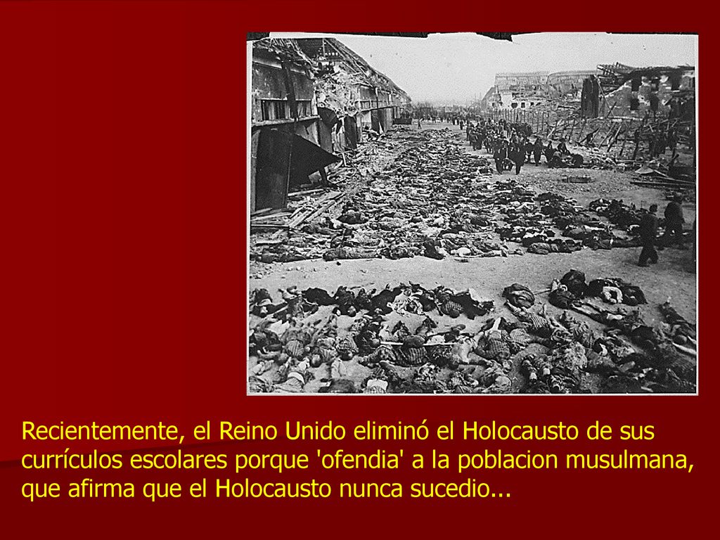 Recientemente, el Reino Unido eliminó el Holocausto de sus currículos escolares porque ofendia a la poblacion musulmana, que afirma que el Holocausto nunca sucedio...