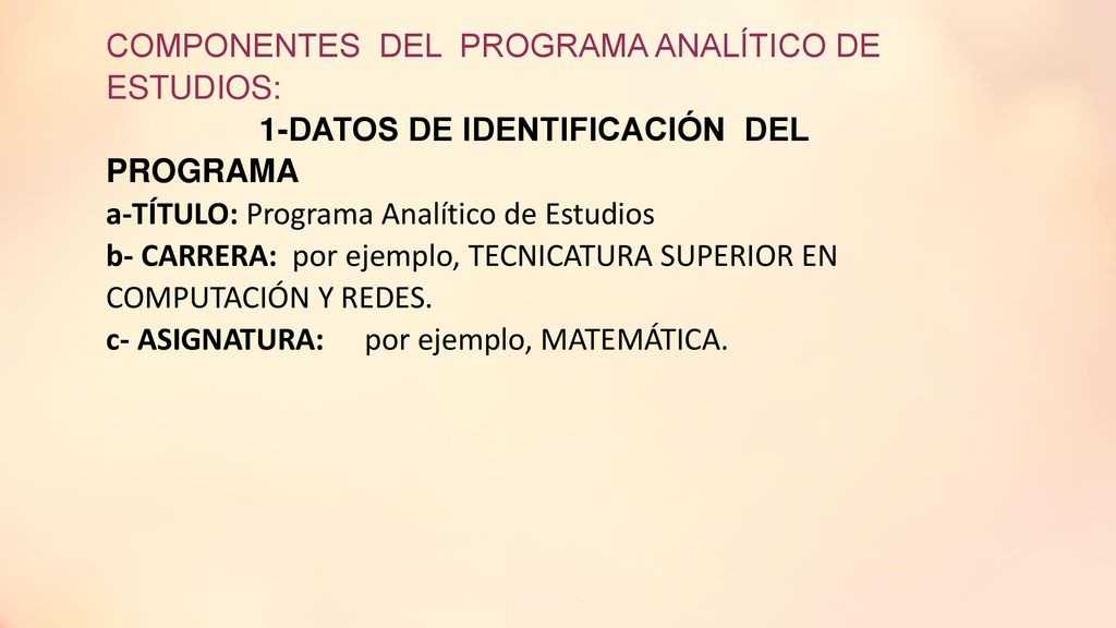 COMPONENTES DEL PROGRAMA ANALÍTICO DE ESTUDIOS: 1-DATOS DE IDENTIFICACIÓN DEL PROGRAMA a-TÍTULO: Programa Analítico de Estudios b- CARRERA: por ejemplo, TECNICATURA SUPERIOR EN COMPUTACIÓN Y REDES.
