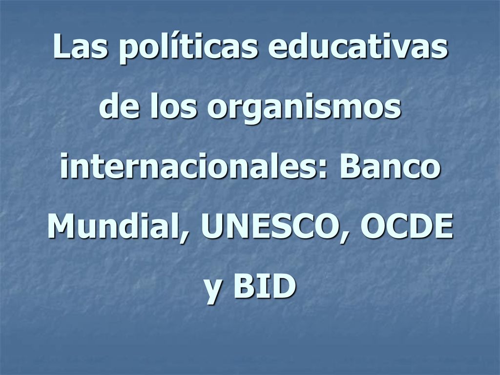 Las políticas educativas de los organismos internacionales: Banco Mundial, UNESCO, OCDE y BID