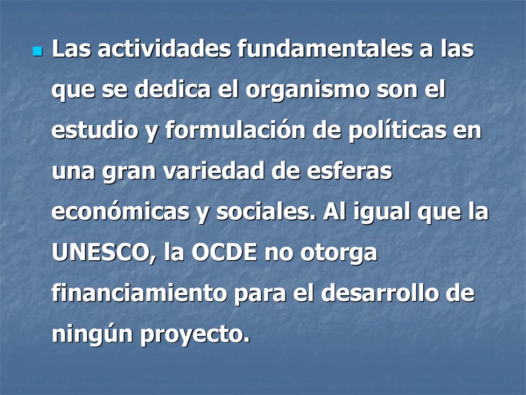 Las actividades fundamentales a las que se dedica el organismo son el estudio y formulación de políticas en una gran variedad de esferas económicas y sociales.