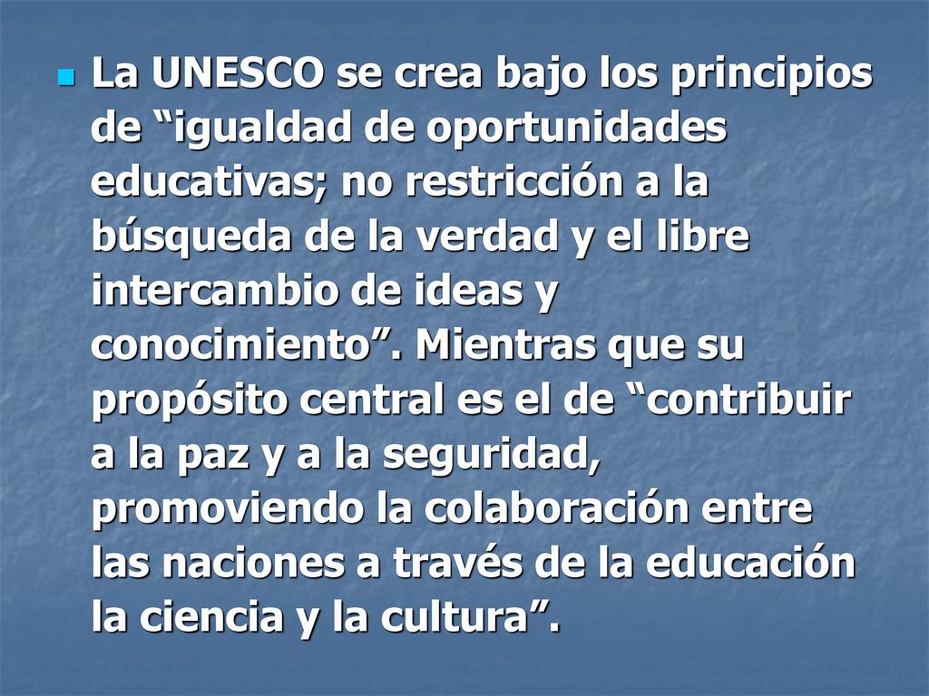 La UNESCO se crea bajo los principios de igualdad de oportunidades educativas; no restricción a la búsqueda de la verdad y el libre intercambio de ideas y conocimiento .