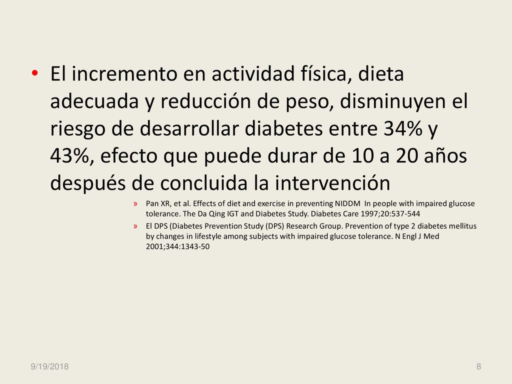 El incremento en actividad física, dieta adecuada y reducción de peso, disminuyen el riesgo de desarrollar diabetes entre 34% y 43%, efecto que puede durar de 10 a 20 años después de concluida la intervención