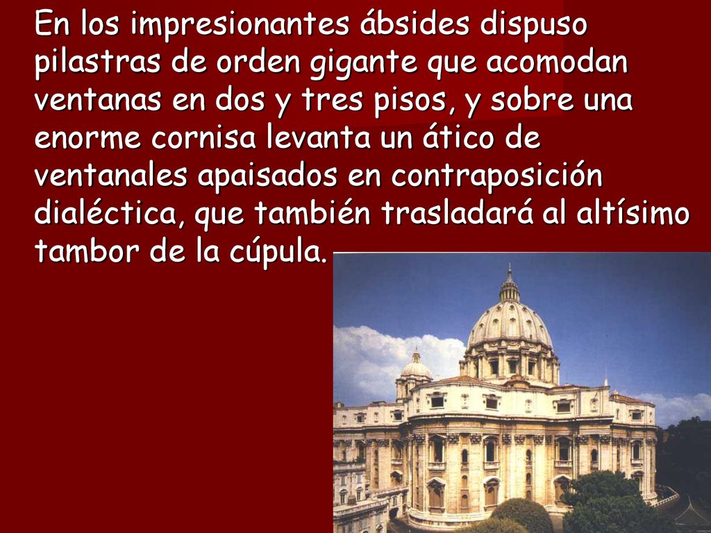En los impresionantes ábsides dispuso pilastras de orden gigante que acomodan ventanas en dos y tres pisos, y sobre una enorme cornisa levanta un ático de ventanales apaisados en contraposición dialéctica, que también trasladará al altísimo tambor de la cúpula.
