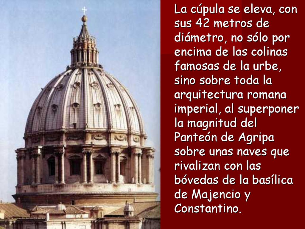 La cúpula se eleva, con sus 42 metros de diámetro, no sólo por encima de las colinas famosas de la urbe, sino sobre toda la arquitectura romana imperial, al superponer la magnitud del Panteón de Agripa sobre unas naves que rivalizan con las bóvedas de la basílica de Majencio y Constantino.