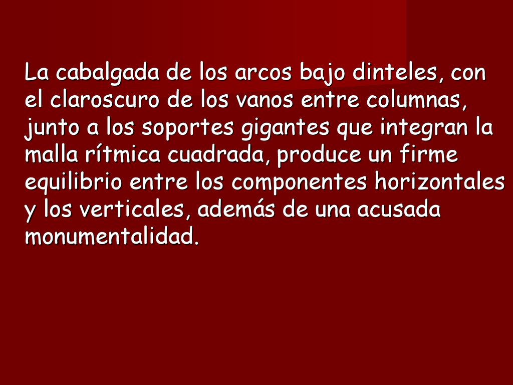 La cabalgada de los arcos bajo dinteles, con el claroscuro de los vanos entre columnas, junto a los soportes gigantes que integran la malla rítmica cuadrada, produce un firme equilibrio entre los componentes horizontales y los verticales, además de una acusada monumentalidad.