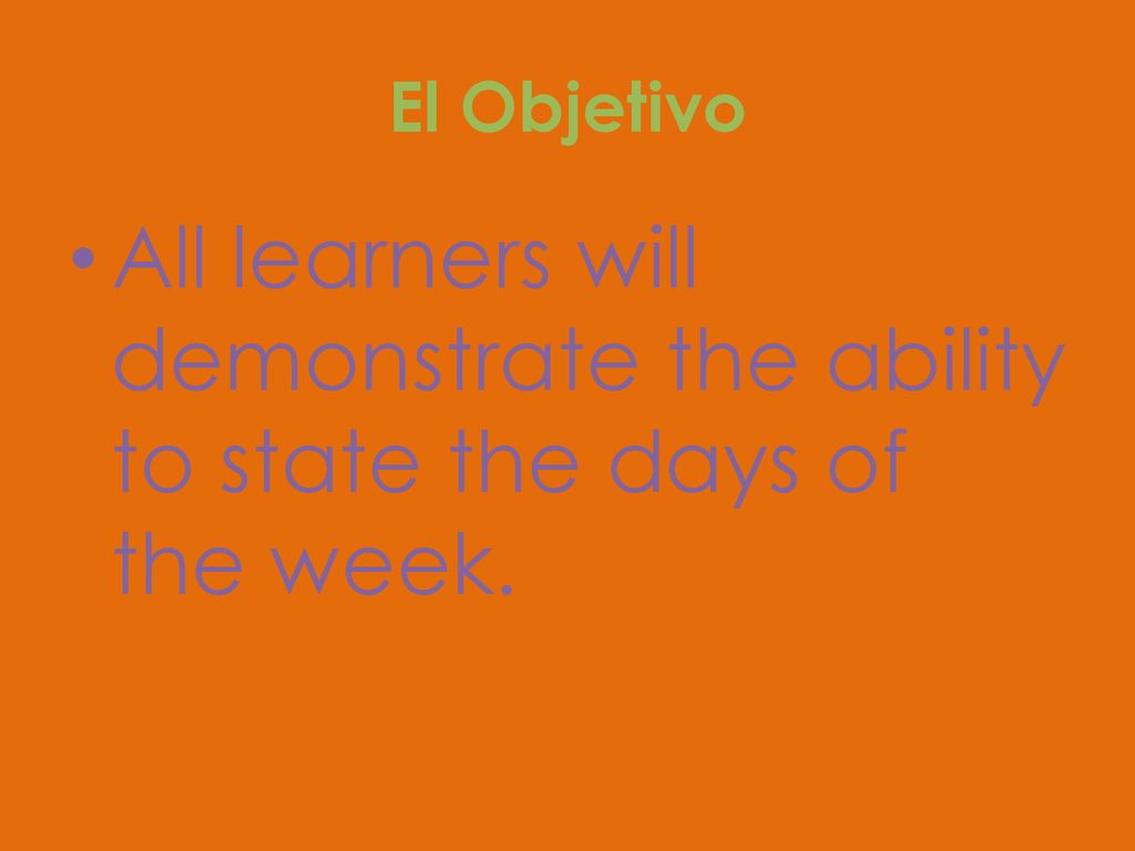 El Objetivo All learners will demonstrate the ability to state the days of the week.