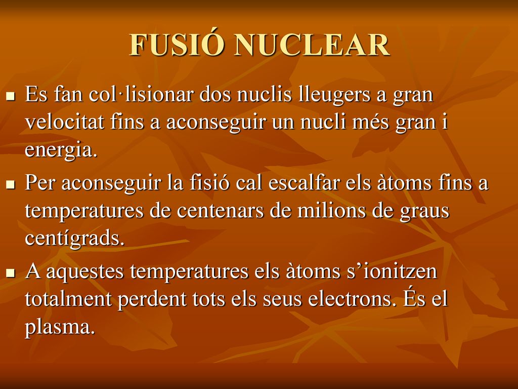 FUSIÓ NUCLEAR Es fan col·lisionar dos nuclis lleugers a gran velocitat fins a aconseguir un nucli més gran i energia.