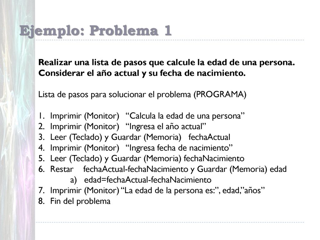 Ejemplo: Problema 1 Realizar una lista de pasos que calcule la edad de una persona. Considerar el año actual y su fecha de nacimiento.