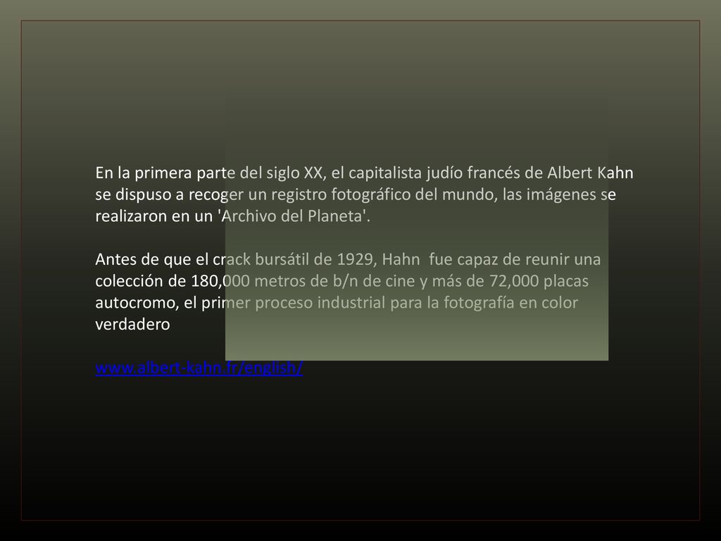 En la primera parte del siglo XX, el capitalista judío francés de Albert Kahn se dispuso a recoger un registro fotográfico del mundo, las imágenes se realizaron en un Archivo del Planeta .