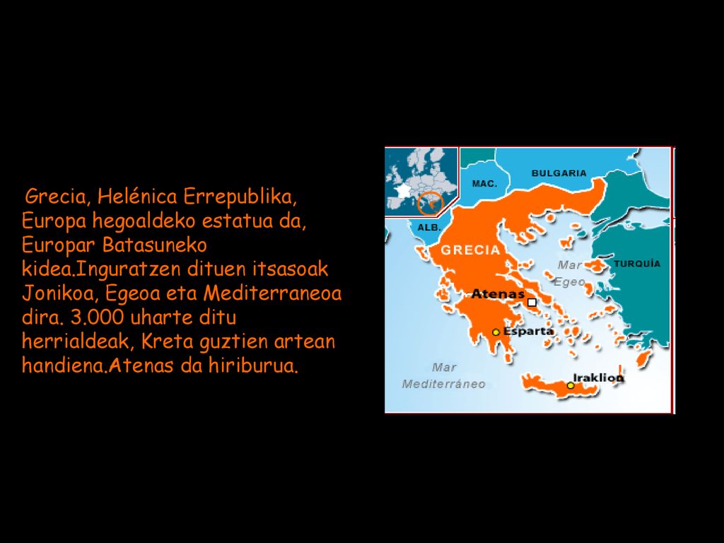 Grecia, Helénica Errepublika, Europa hegoaldeko estatua da, Europar Batasuneko kidea.Inguratzen dituen itsasoak Jonikoa, Egeoa eta Mediterraneoa dira.