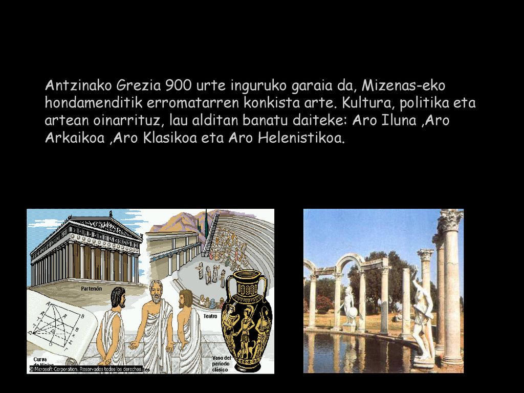 Antzinako Grezia 900 urte inguruko garaia da, Mizenas-eko hondamenditik erromatarren konkista arte. Kultura, politika eta artean oinarrituz, lau alditan banatu daiteke: Aro Iluna ,Aro Arkaikoa ,Aro Klasikoa eta Aro Helenistikoa.