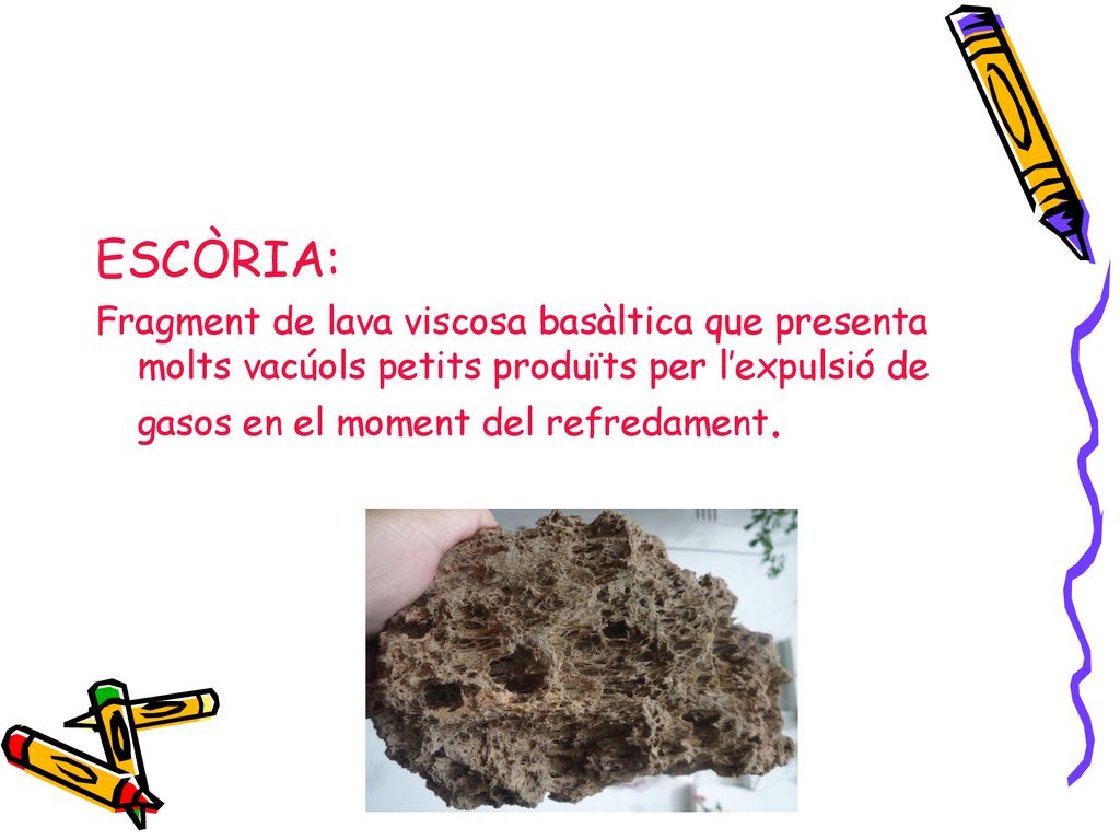 ESCÒRIA: Fragment de lava viscosa basàltica que presenta molts vacúols petits produïts per l’expulsió de gasos en el moment del refredament.