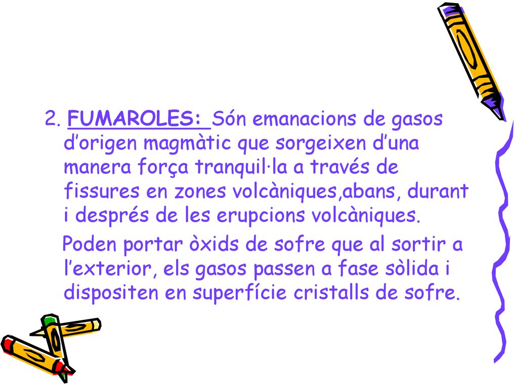 2. FUMAROLES: Són emanacions de gasos d’origen magmàtic que sorgeixen d’una manera força tranquil·la a través de fissures en zones volcàniques,abans, durant i després de les erupcions volcàniques.
