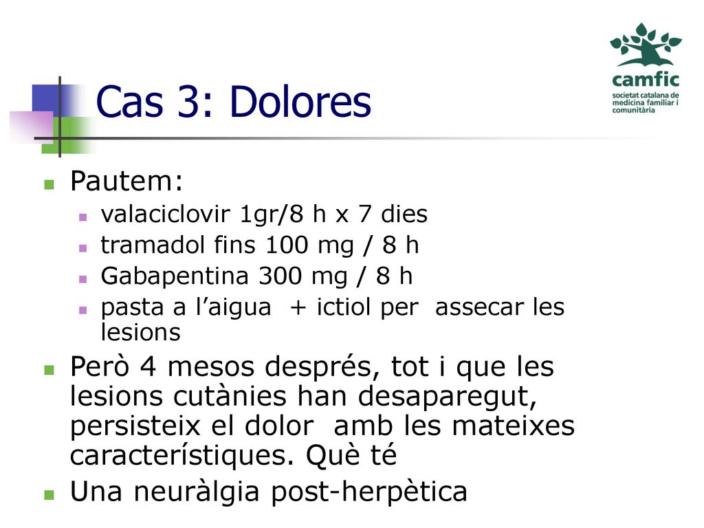 Cas 3: Dolores Pautem: valaciclovir 1gr/8 h x 7 dies. tramadol fins 100 mg / 8 h. Gabapentina 300 mg / 8 h.