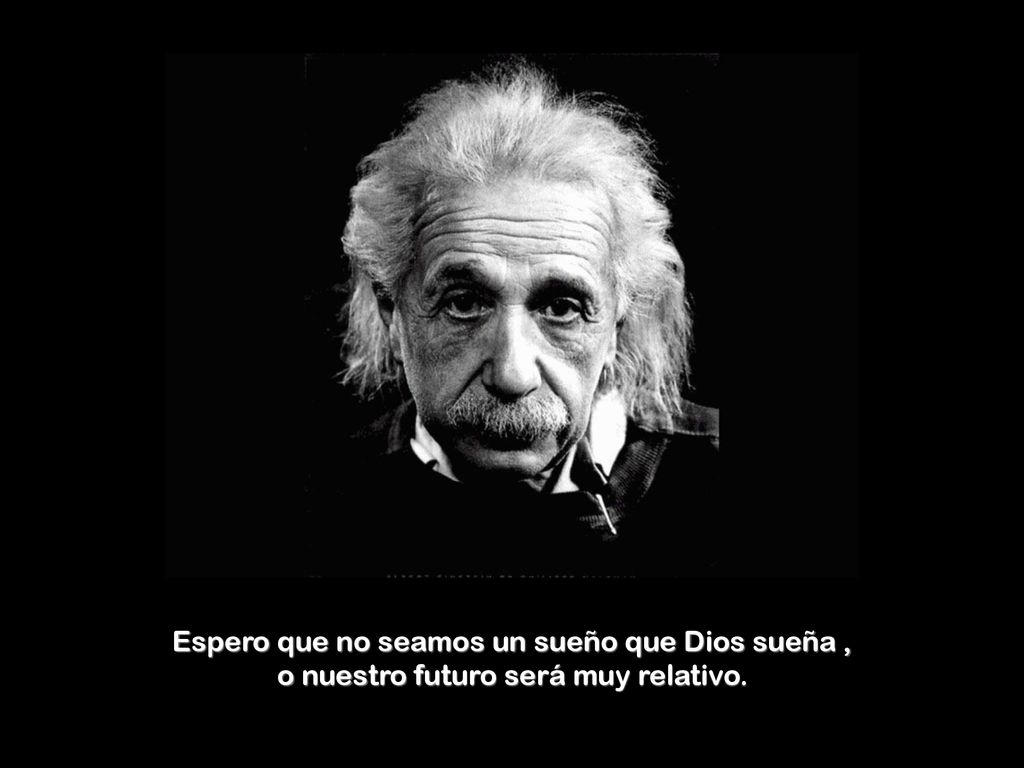 Espero que no seamos un sueño que Dios sueña , o nuestro futuro será muy relativo.