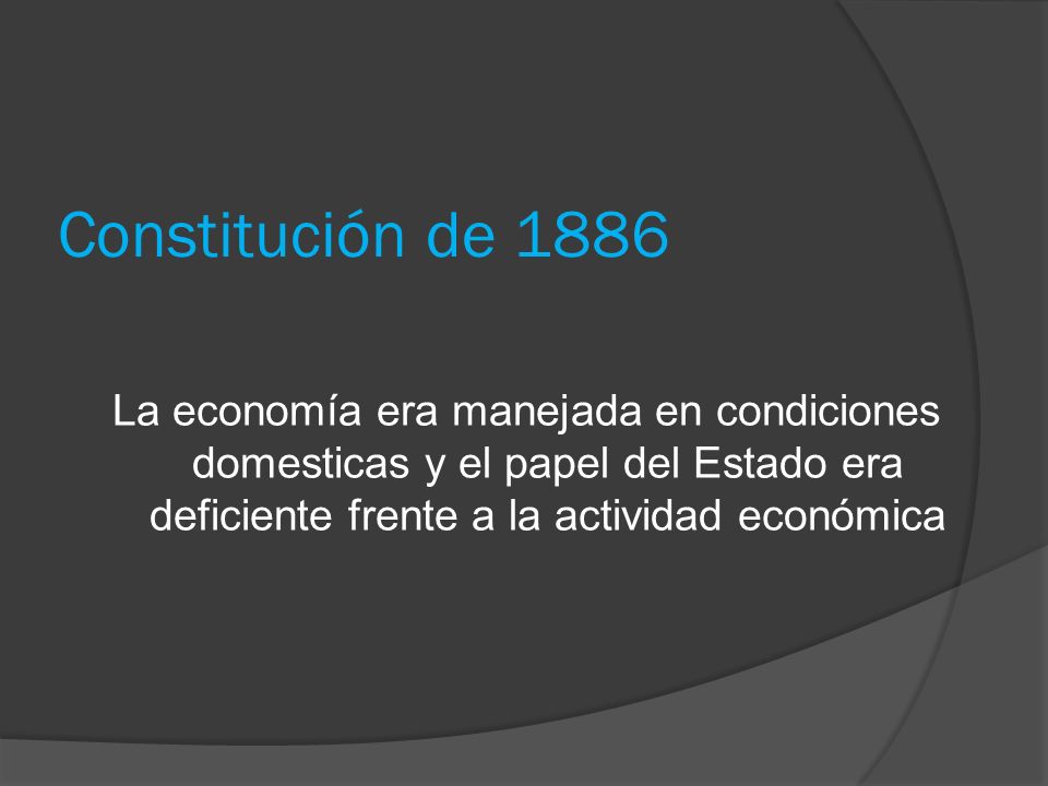 Constitución de 1886 La economía era manejada en condiciones domesticas y el papel del Estado era deficiente frente a la actividad económica.