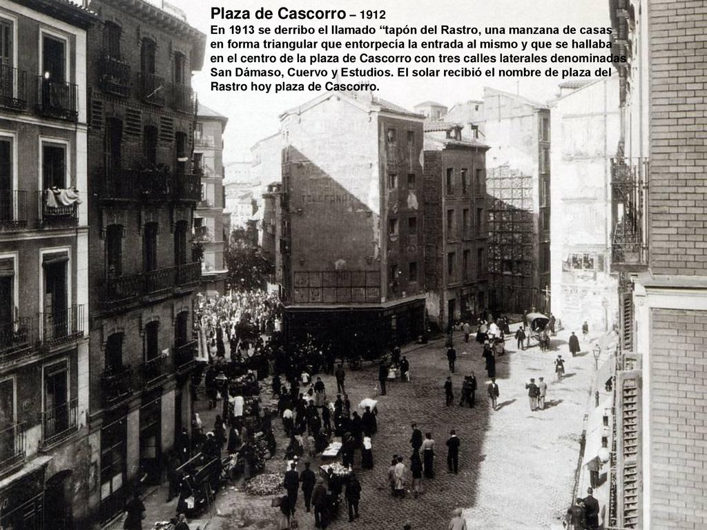 Plaza de Cascorro – 1912 En 1913 se derribo el llamado tapón del Rastro, una manzana de casas.