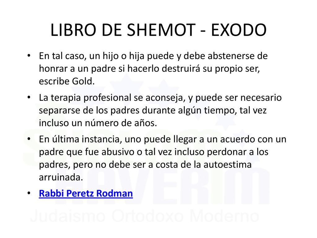LIBRO DE SHEMOT - EXODO En tal caso, un hijo o hija puede y debe abstenerse de honrar a un padre si hacerlo destruirá su propio ser, escribe Gold.