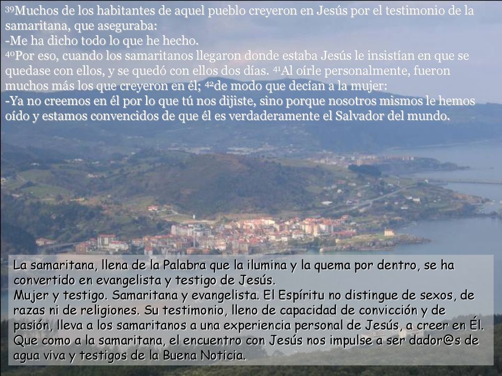 39Muchos de los habitantes de aquel pueblo creyeron en Jesús por el testimonio de la samaritana, que aseguraba: