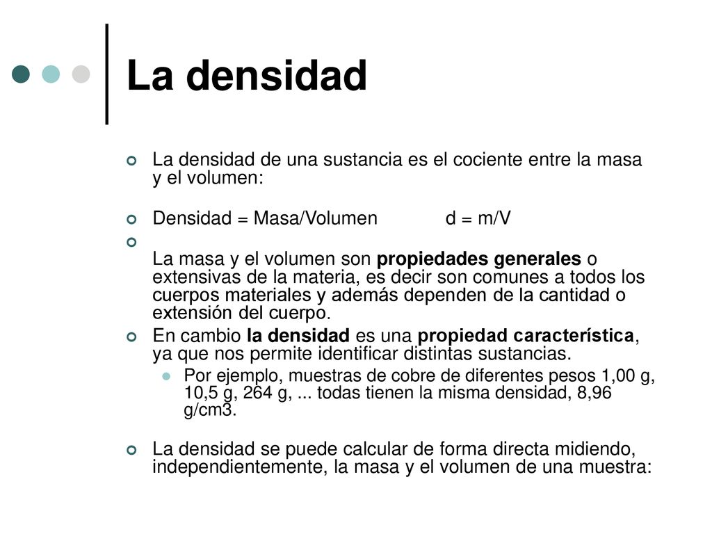 La densidad La densidad de una sustancia es el cociente entre la masa y el volumen: Densidad = Masa/Volumen d = m/V.