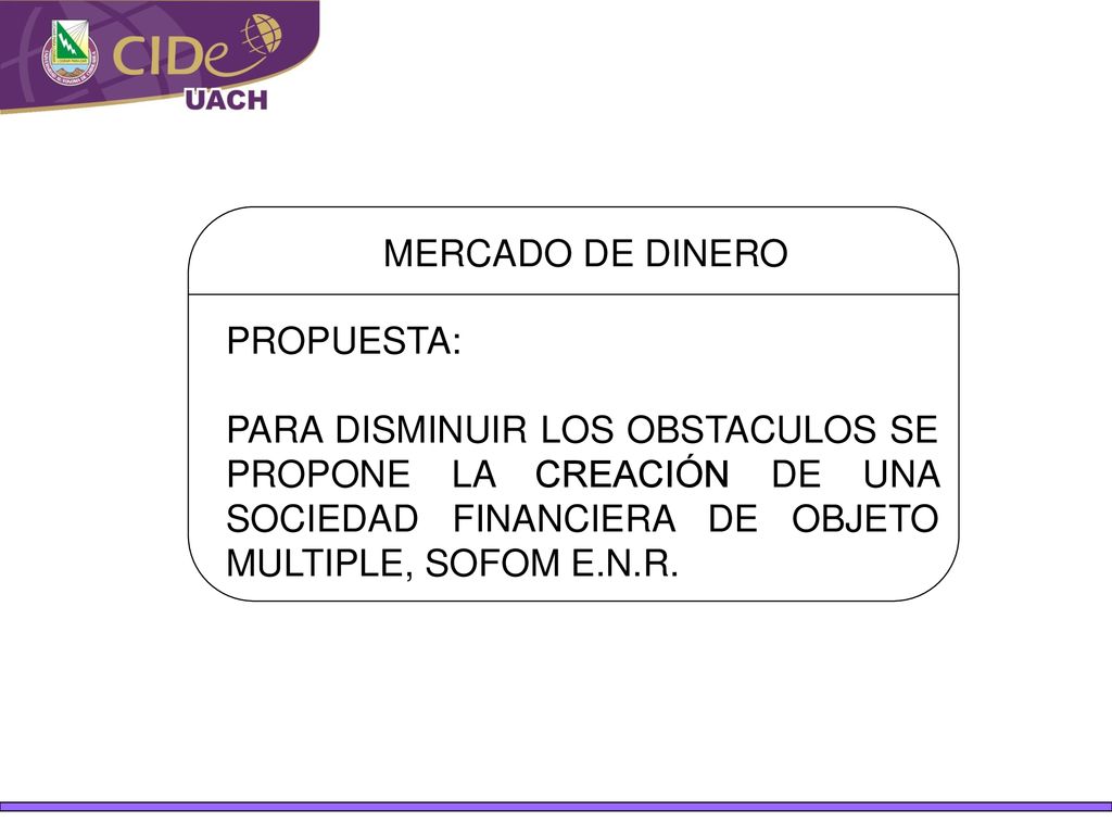 MERCADO DE DINERO PROPUESTA: PARA DISMINUIR LOS OBSTACULOS SE PROPONE LA CREACIÓN DE UNA SOCIEDAD FINANCIERA DE OBJETO MULTIPLE, SOFOM E.N.R.