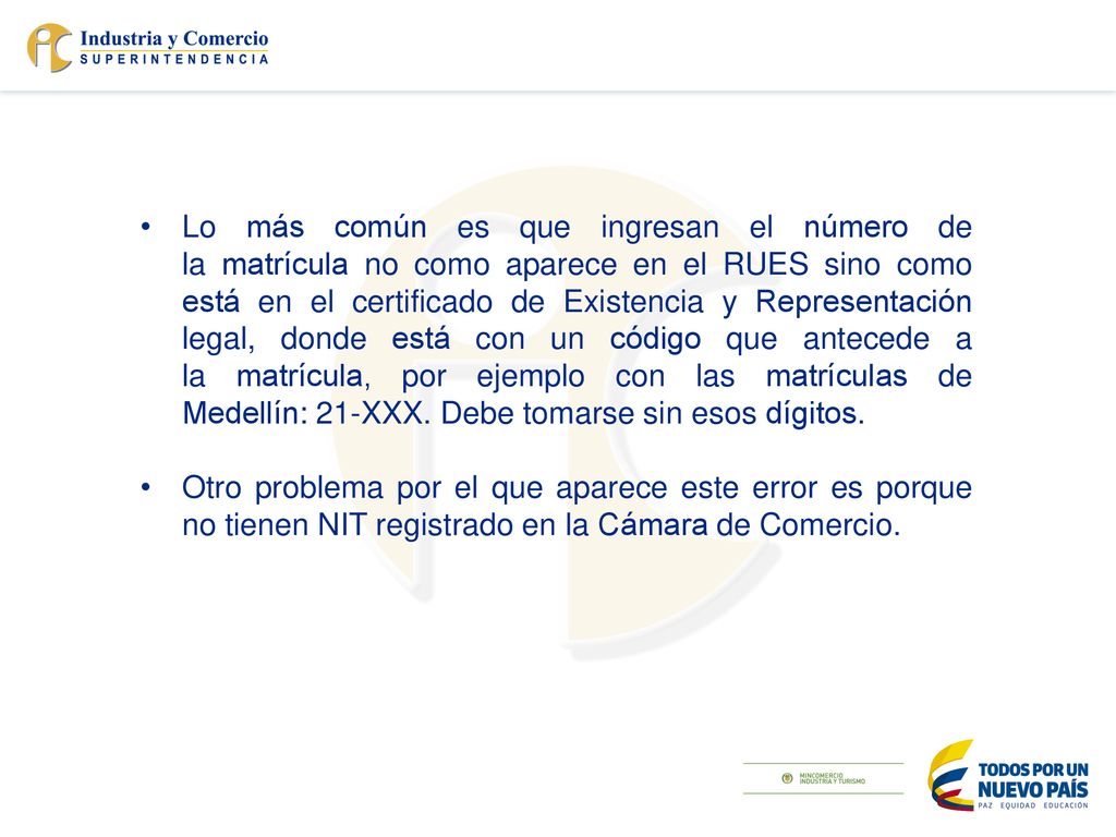 Lo más común es que ingresan el número de la matrícula no como aparece en el RUES sino como está en el certificado de Existencia y Representación legal, donde está con un código que antecede a la matrícula, por ejemplo con las matrículas de Medellín: 21-XXX. Debe tomarse sin esos dígitos.