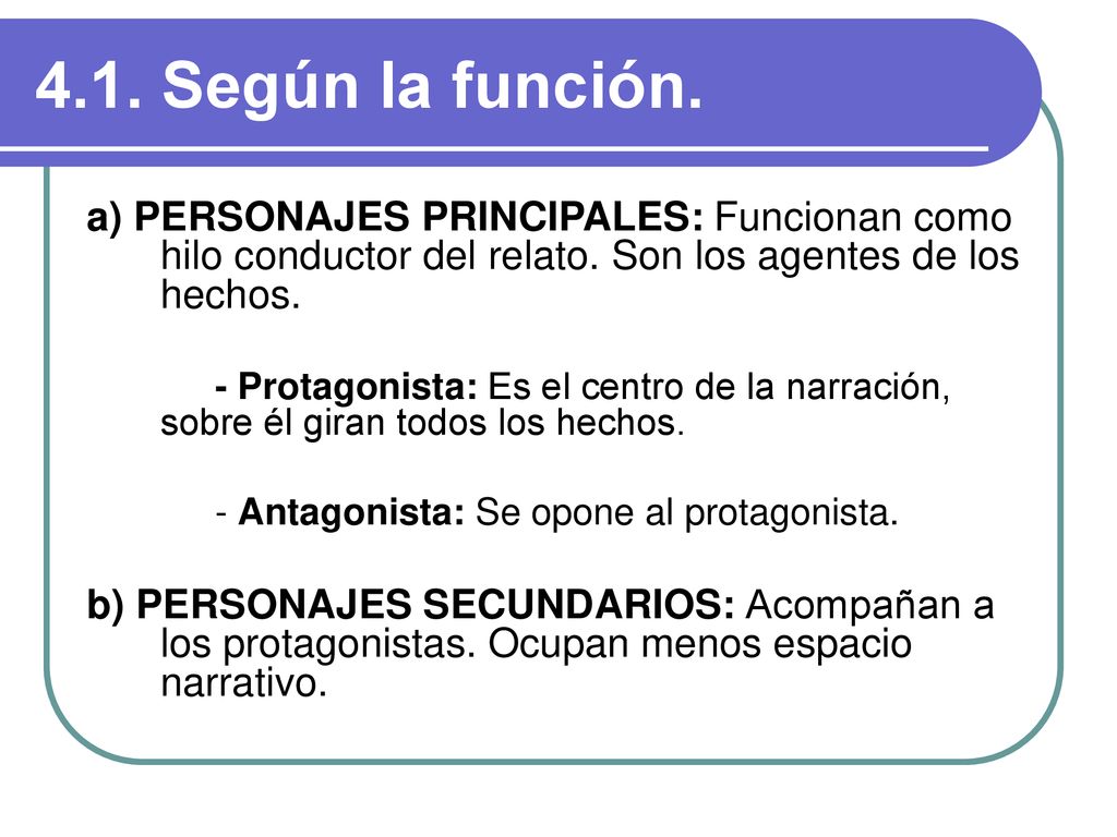 4.1. Según la función. a) PERSONAJES PRINCIPALES: Funcionan como hilo conductor del relato. Son los agentes de los hechos.