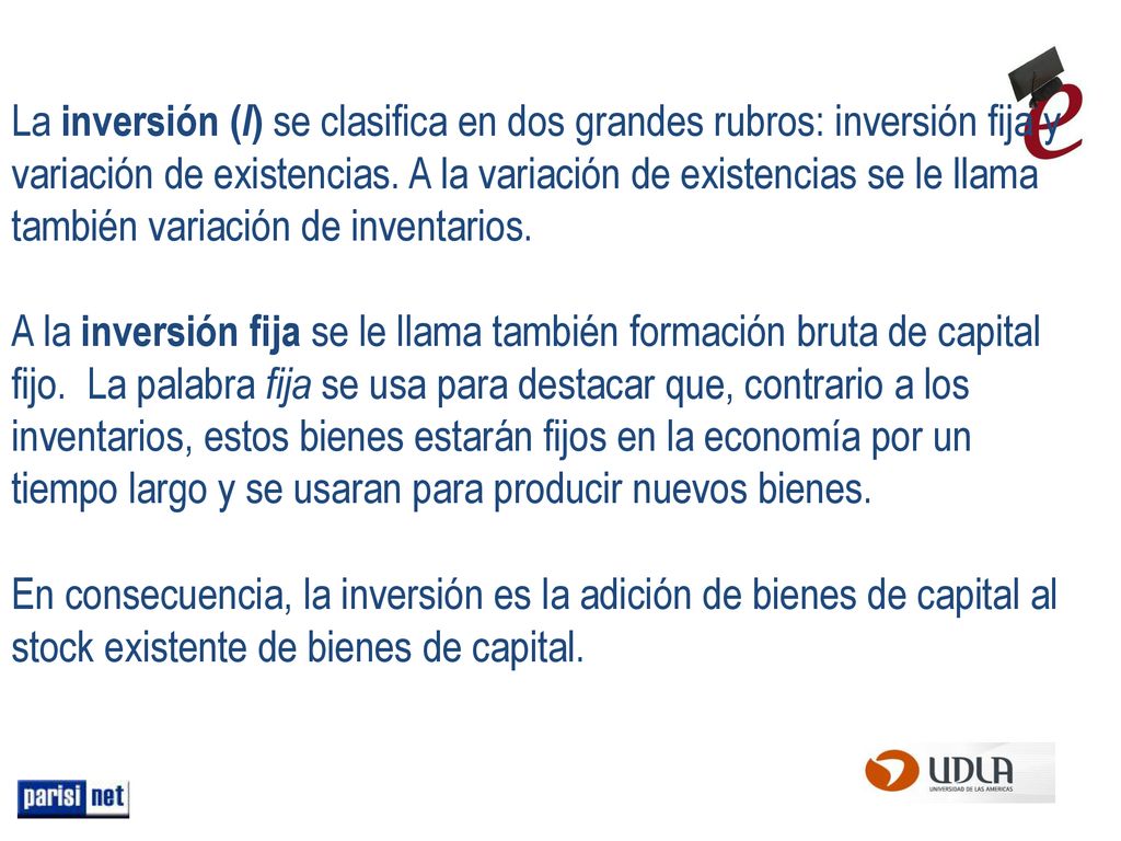 La inversión (I) se clasifica en dos grandes rubros: inversión fija y variación de existencias. A la variación de existencias se le llama también variación de inventarios.