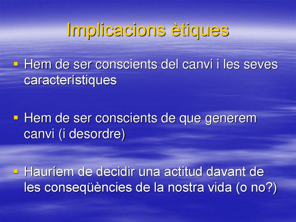 Implicacions ètiques Hem de ser conscients del canvi i les seves característiques. Hem de ser conscients de que generem canvi (i desordre)