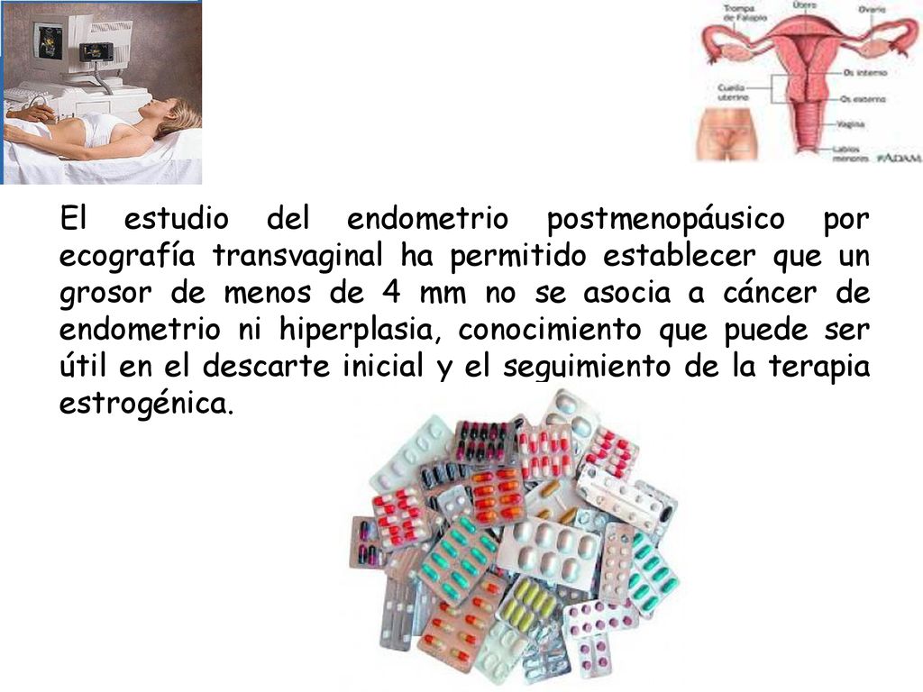El estudio del endometrio postmenopáusico por ecografía transvaginal ha permitido establecer que un grosor de menos de 4 mm no se asocia a cáncer de endometrio ni hiperplasia, conocimiento que puede ser útil en el descarte inicial y el seguimiento de la terapia estrogénica.