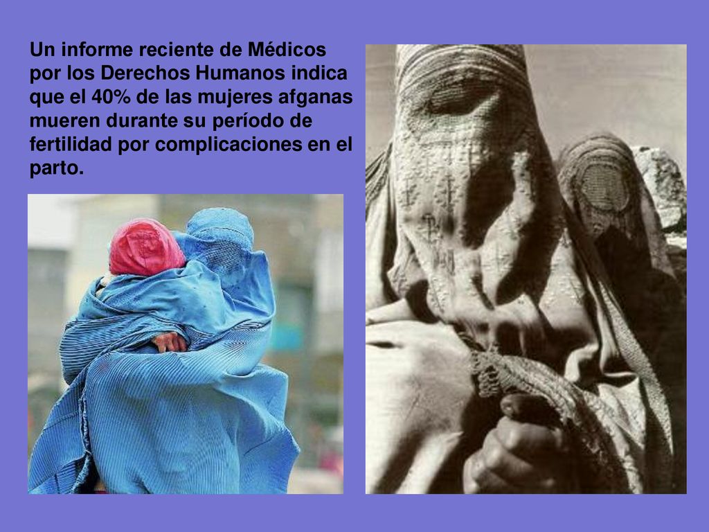 Un informe reciente de Médicos por los Derechos Humanos indica que el 40% de las mujeres afganas mueren durante su período de fertilidad por complicaciones en el parto.
