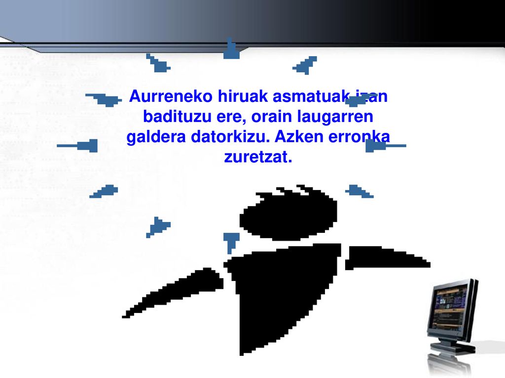 Aurreneko hiruak asmatuak izan badituzu ere, orain laugarren galdera datorkizu. Azken erronka zuretzat.