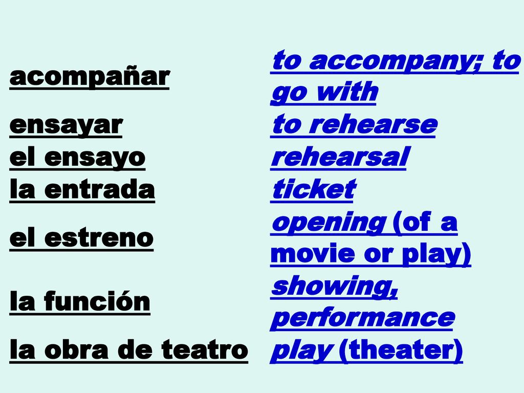acompañar to accompany; to go with. ensayar. to rehearse. el ensayo. rehearsal. la entrada. ticket.