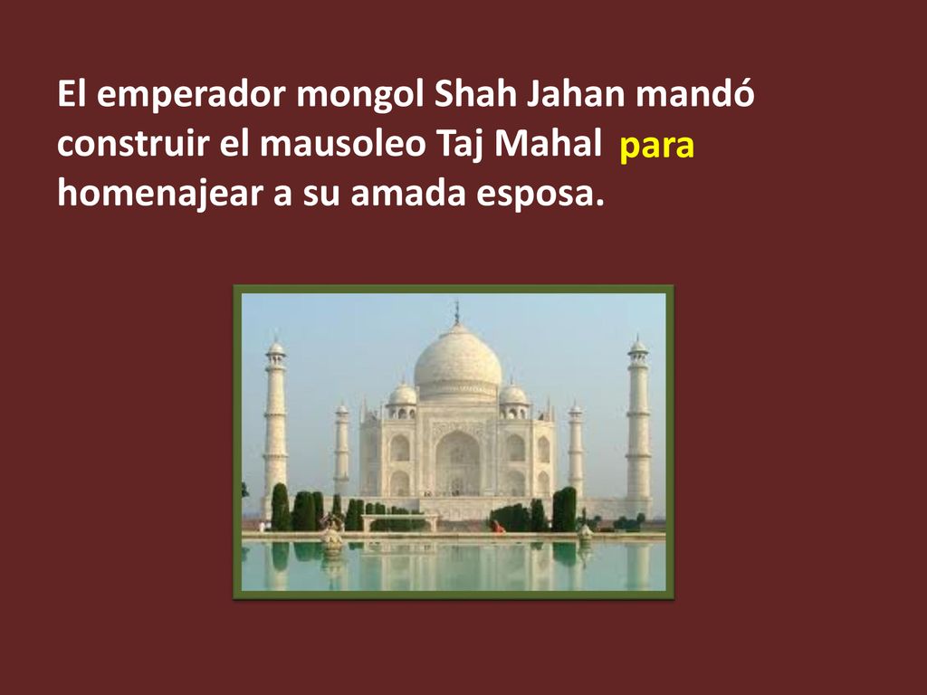 El emperador mongol Shah Jahan mandó construir el mausoleo Taj Mahal homenajear a su amada esposa.