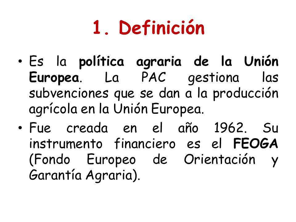 1. Definición Es la política agraria de la Unión Europea. La PAC gestiona las subvenciones que se dan a la producción agrícola en la Unión Europea.
