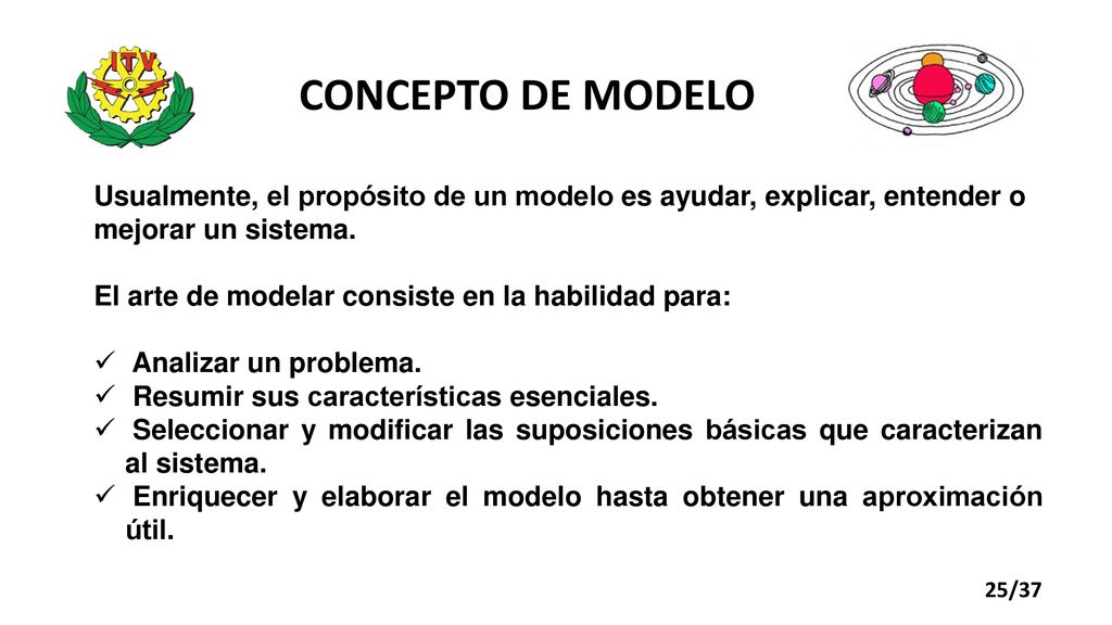 CONCEPTO DE MODELO Usualmente, el propósito de un modelo es ayudar, explicar, entender o mejorar un sistema.