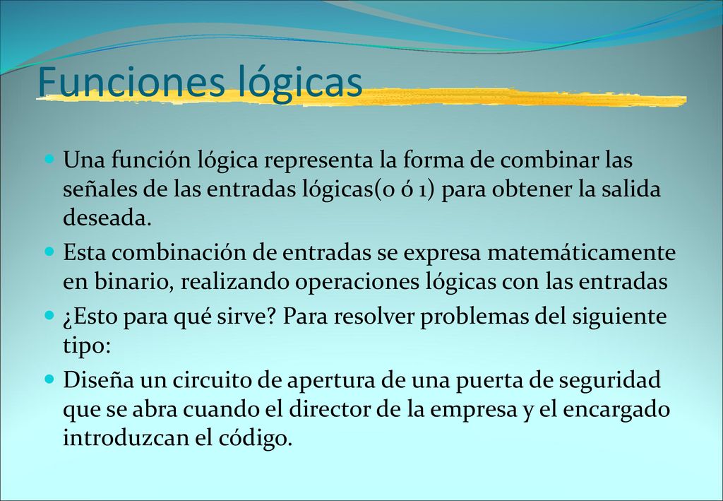 Funciones lógicas Una función lógica representa la forma de combinar las señales de las entradas lógicas(0 ó 1) para obtener la salida deseada.