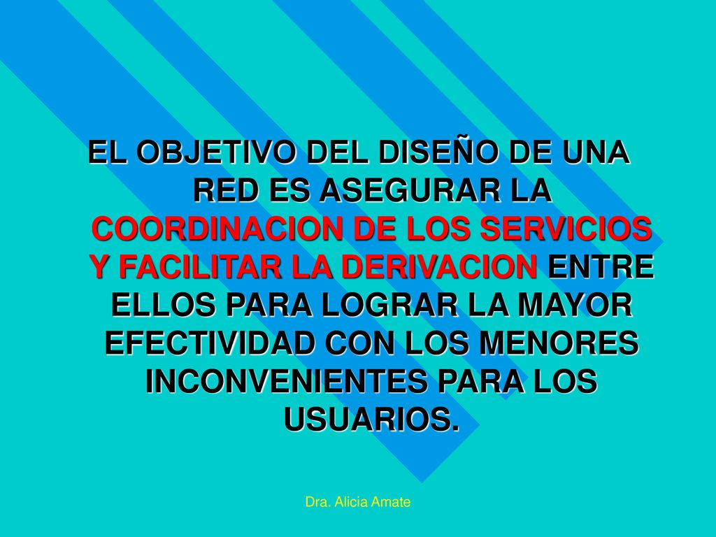 EL OBJETIVO DEL DISEÑO DE UNA RED ES ASEGURAR LA COORDINACION DE LOS SERVICIOS Y FACILITAR LA DERIVACION ENTRE ELLOS PARA LOGRAR LA MAYOR EFECTIVIDAD CON LOS MENORES INCONVENIENTES PARA LOS USUARIOS.