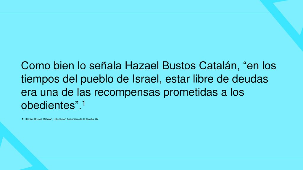 Como bien lo señala Hazael Bustos Catalán, en los tiempos del pueblo de Israel, estar libre de deudas era una de las recompensas prometidas a los obedientes .1