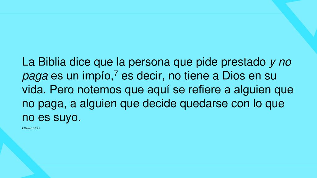 La Biblia dice que la persona que pide prestado y no paga es un impío,7 es decir, no tiene a Dios en su vida. Pero notemos que aquí se refiere a alguien que no paga, a alguien que decide quedarse con lo que no es suyo.
