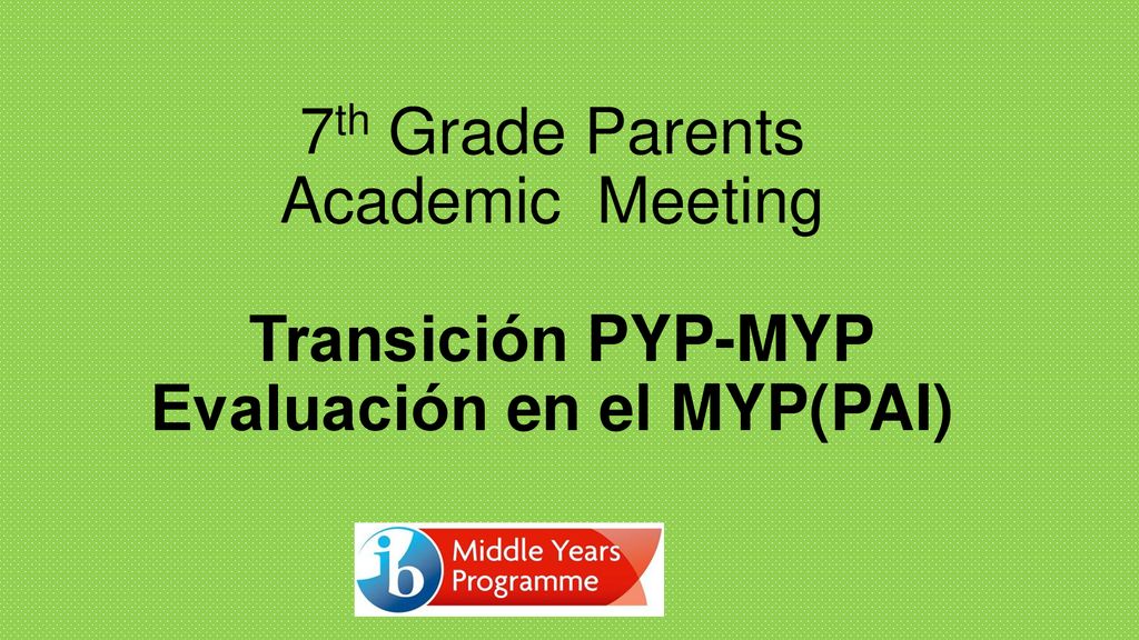 7th Grade Parents Academic Meeting Transición PYP-MYP Evaluación en el MYP(PAI)