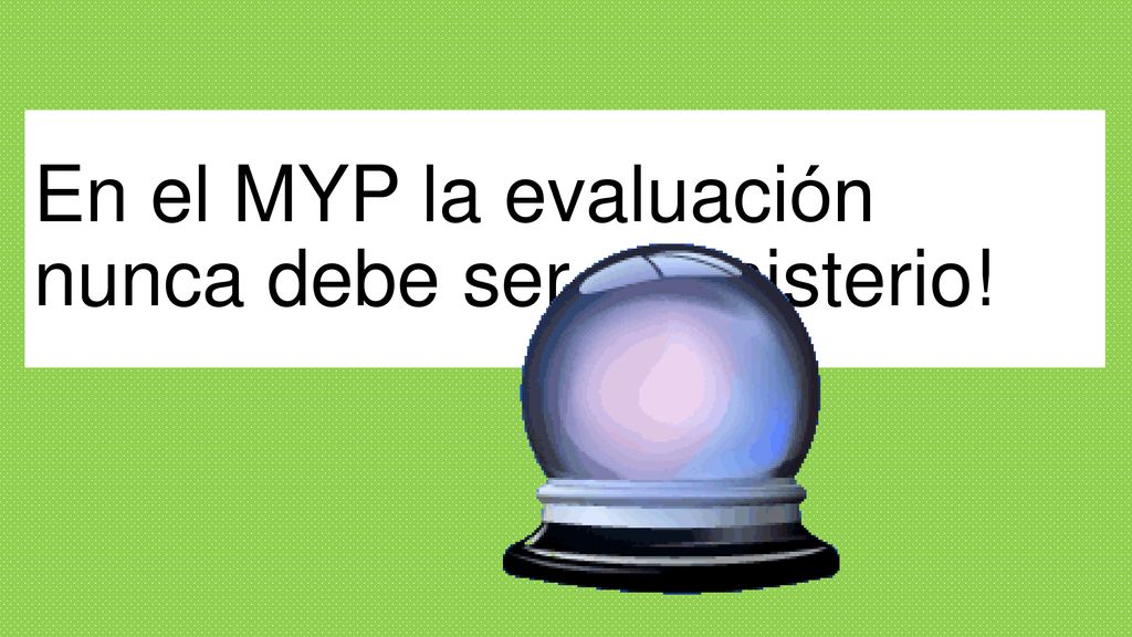 En el MYP la evaluación nunca debe ser un misterio!