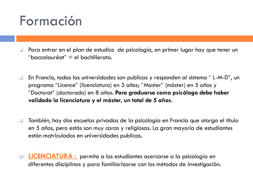 Formación Para entrar en el plan de estudios de psicología, en primer lugar hay que tener un baccalauréat = el bachillerato.