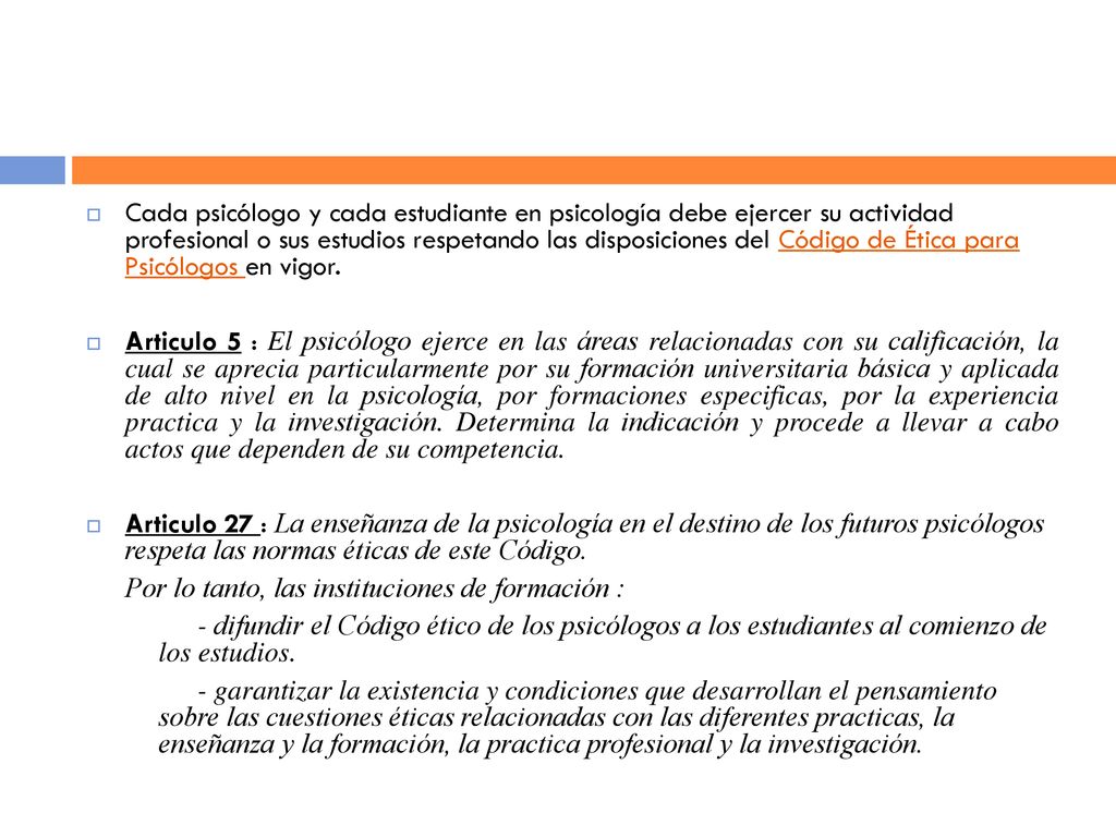 Cada psicólogo y cada estudiante en psicología debe ejercer su actividad profesional o sus estudios respetando las disposiciones del Código de Ética para Psicólogos en vigor.