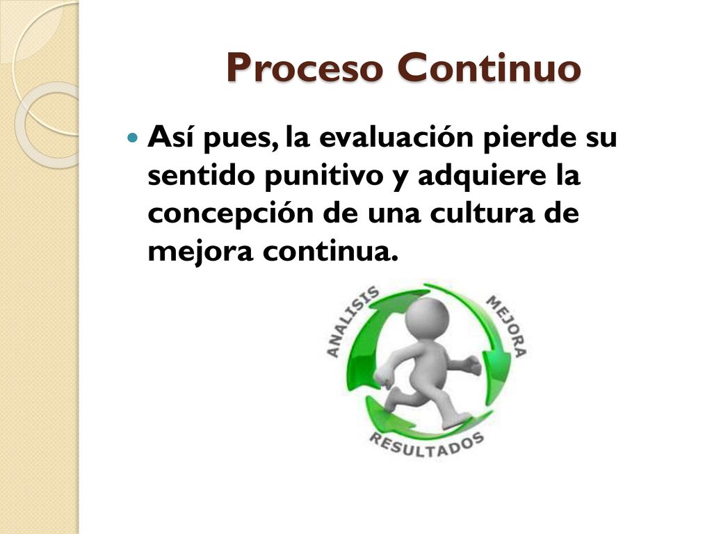 Proceso Continuo Así pues, la evaluación pierde su sentido punitivo y adquiere la concepción de una cultura de mejora continua.