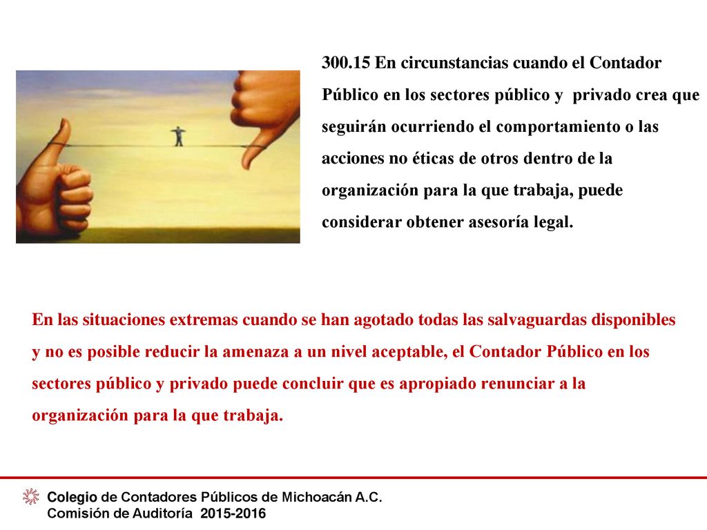 En circunstancias cuando el Contador Público en los sectores público y privado crea que seguirán ocurriendo el comportamiento o las acciones no éticas de otros dentro de la organización para la que trabaja, puede considerar obtener asesoría legal.