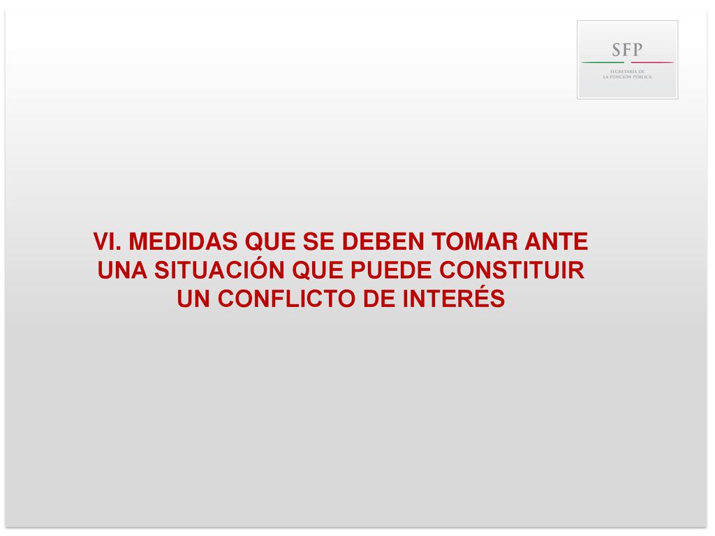 VI. MEDIDAS QUE SE DEBEN TOMAR ANTE UNA SITUACIÓN QUE PUEDE CONSTITUIR UN CONFLICTO DE INTERÉS