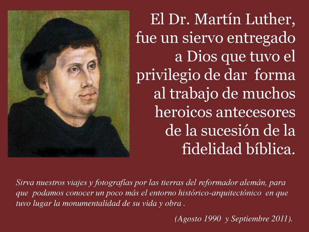El Dr. Martín Luther, fue un siervo entregado a Dios que tuvo el privilegio de dar forma al trabajo de muchos heroicos antecesores de la sucesión de la fidelidad bíblica.